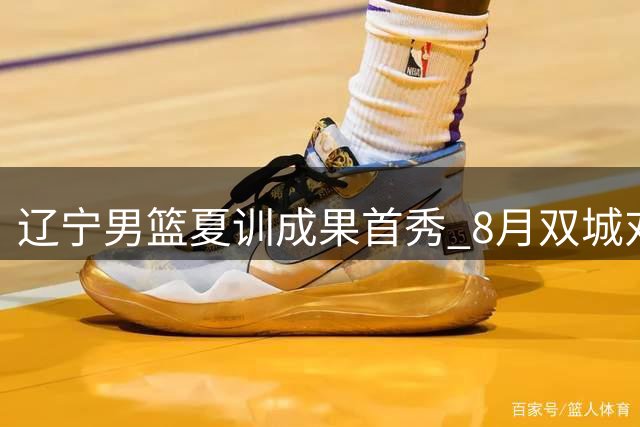 辽宁男篮夏训成果首秀 8月双城对决吉林引爆东北篮球热潮